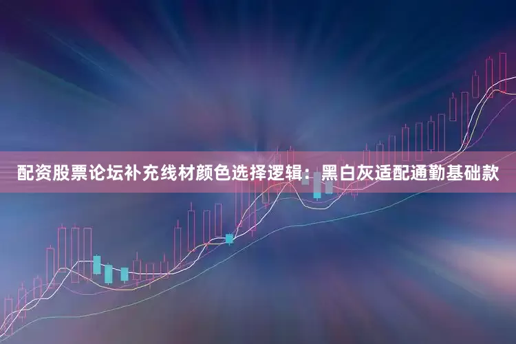 配资股票论坛补充线材颜色选择逻辑：黑白灰适配通勤基础款