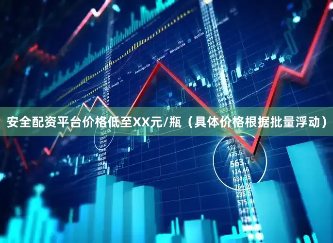 安全配资平台价格低至XX元/瓶（具体价格根据批量浮动）