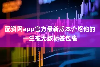 配资网app官方最新版本介绍他的一生被无数标签包裹