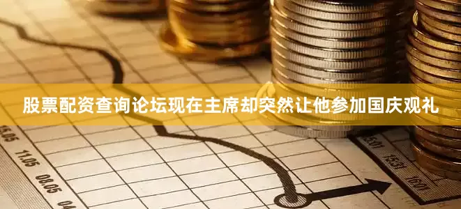 股票配资查询论坛现在主席却突然让他参加国庆观礼