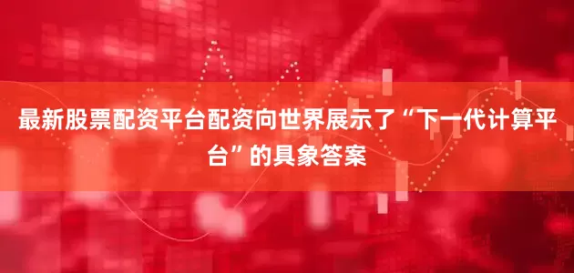 最新股票配资平台配资向世界展示了“下一代计算平台”的具象答案