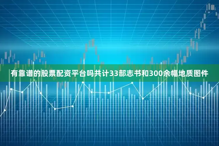 有靠谱的股票配资平台吗共计33部志书和300余幅地质图件