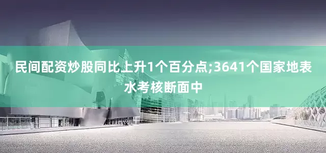 民间配资炒股同比上升1个百分点;3641个国家地表水考核断面中