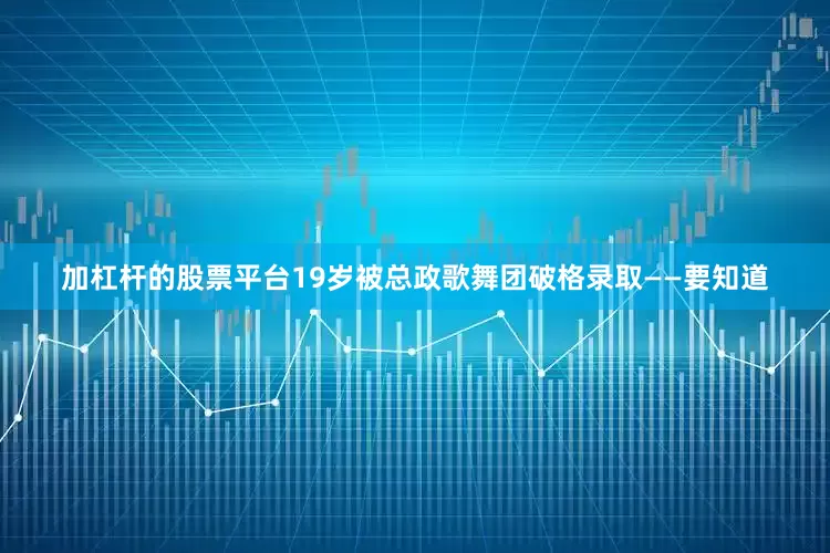 加杠杆的股票平台19岁被总政歌舞团破格录取——要知道