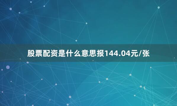 股票配资是什么意思报144.04元/张