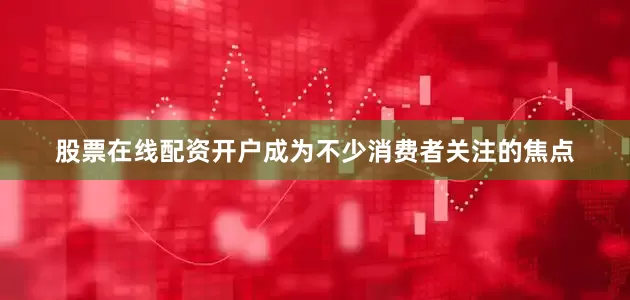 股票在线配资开户成为不少消费者关注的焦点