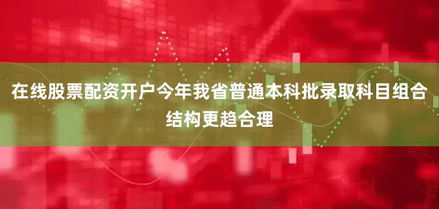 在线股票配资开户今年我省普通本科批录取科目组合结构更趋合理