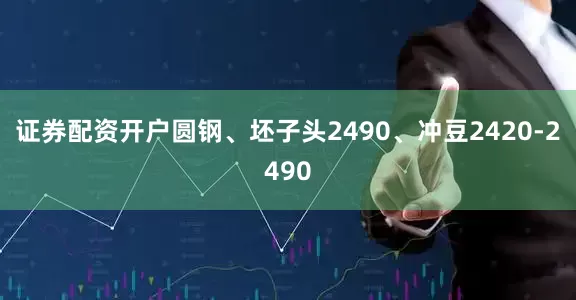 证券配资开户圆钢、坯子头2490、冲豆2420-2490