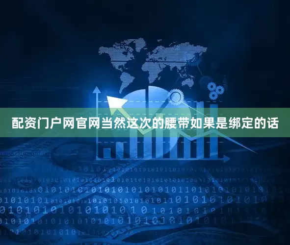 配资门户网官网当然这次的腰带如果是绑定的话