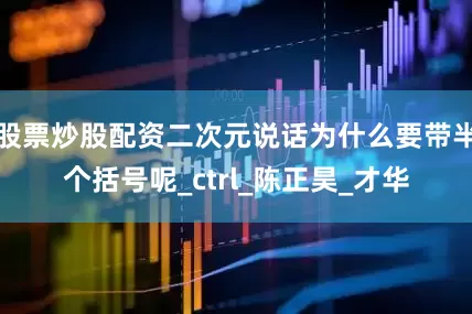 股票炒股配资二次元说话为什么要带半个括号呢_ctrl_陈正昊_才华