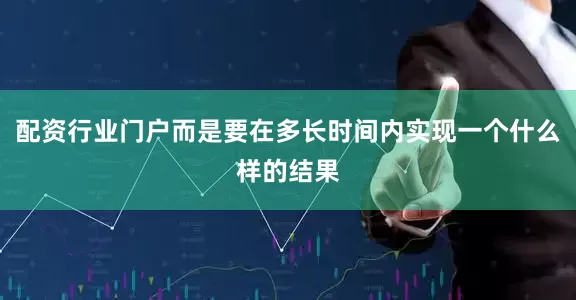 配资行业门户而是要在多长时间内实现一个什么样的结果