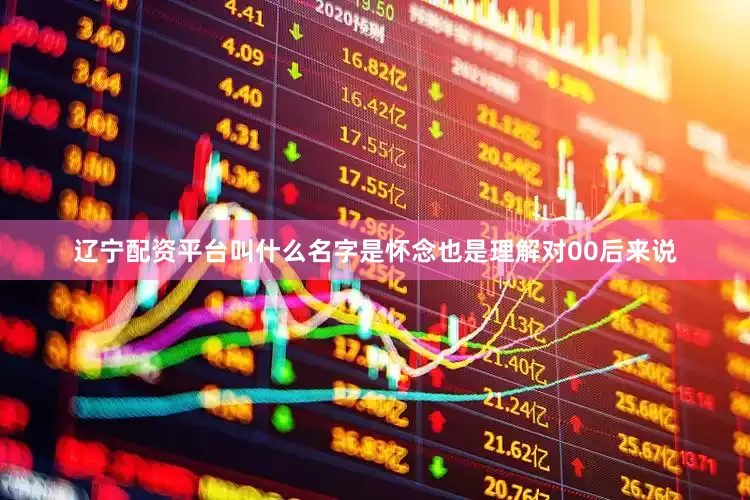 辽宁配资平台叫什么名字是怀念也是理解对00后来说