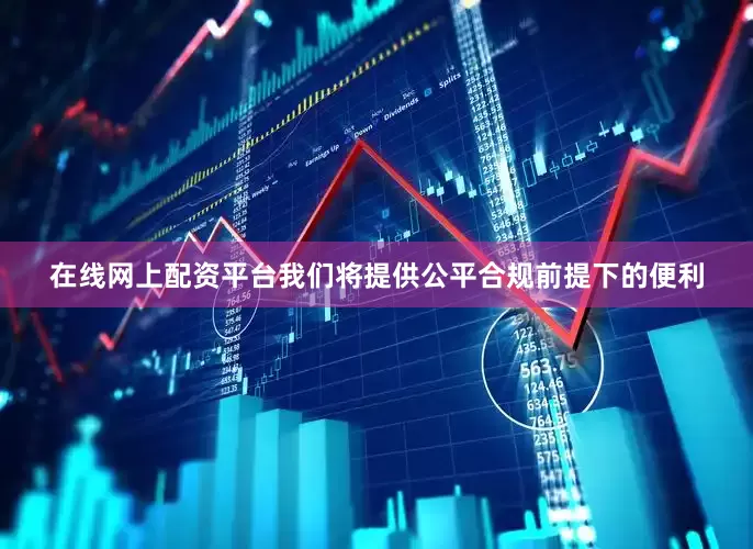 在线网上配资平台我们将提供公平合规前提下的便利