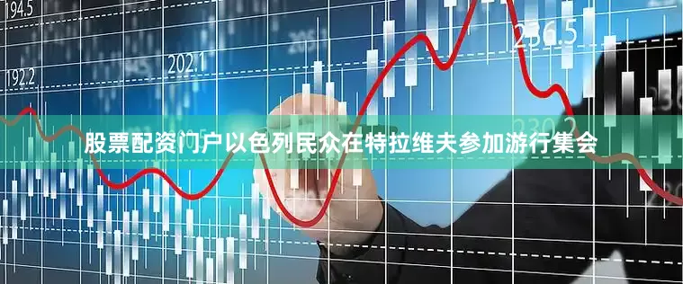 股票配资门户以色列民众在特拉维夫参加游行集会