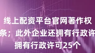 线上配资平台官网著作权信息39条；此外企业还拥有行政许可25个