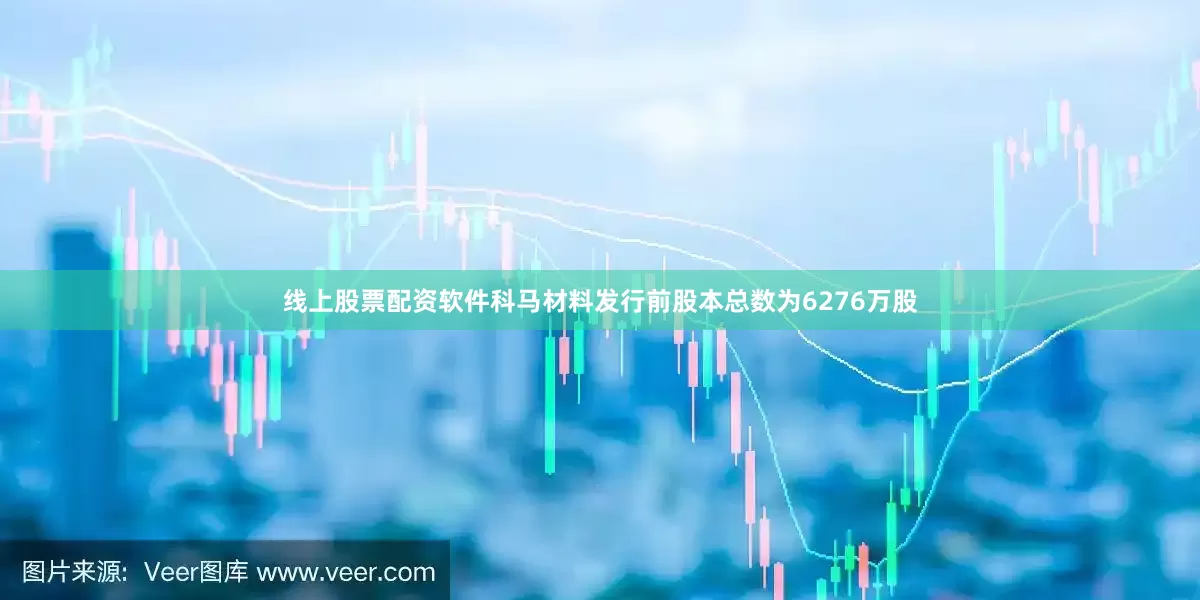 线上股票配资软件科马材料发行前股本总数为6276万股