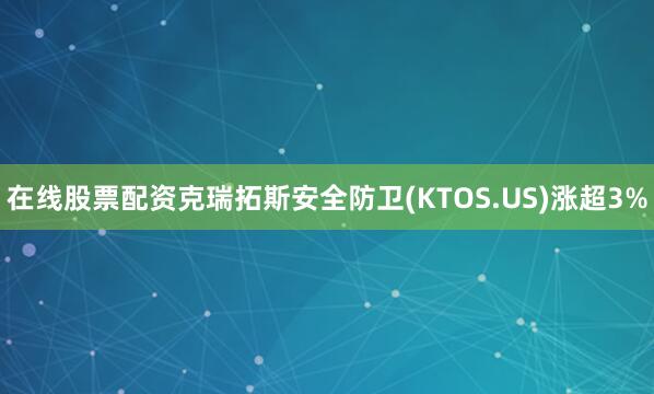 在线股票配资克瑞拓斯安全防卫(KTOS.US)涨超3%
