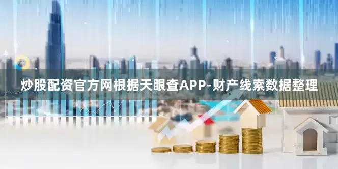 炒股配资官方网根据天眼查APP-财产线索数据整理