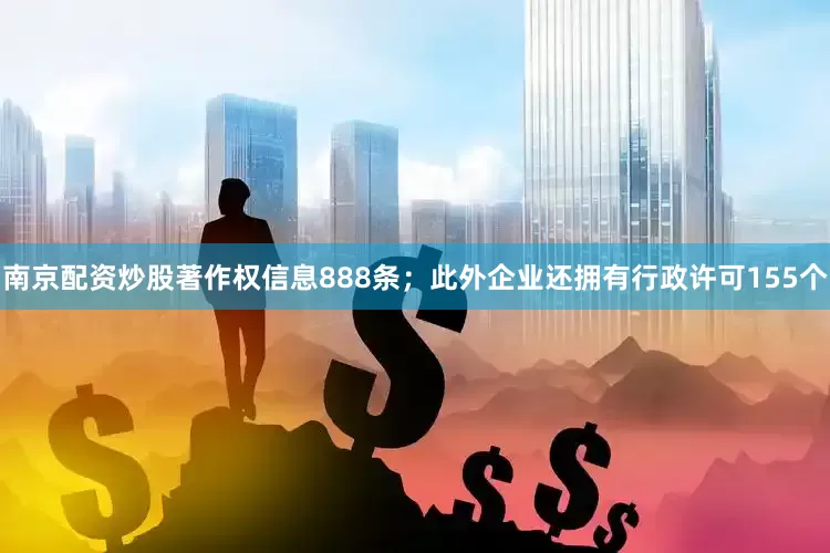 南京配资炒股著作权信息888条；此外企业还拥有行政许可155个