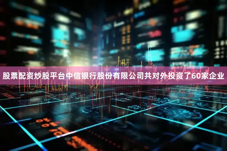 股票配资炒股平台中信银行股份有限公司共对外投资了60家企业