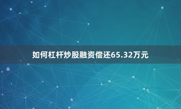 如何杠杆炒股融资偿还65.32万元