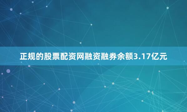 正规的股票配资网融资融券余额3.17亿元