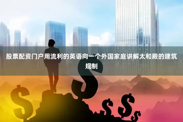 股票配资门户用流利的英语向一个外国家庭讲解太和殿的建筑规制
