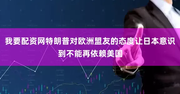 我要配资网特朗普对欧洲盟友的态度让日本意识到不能再依赖美国