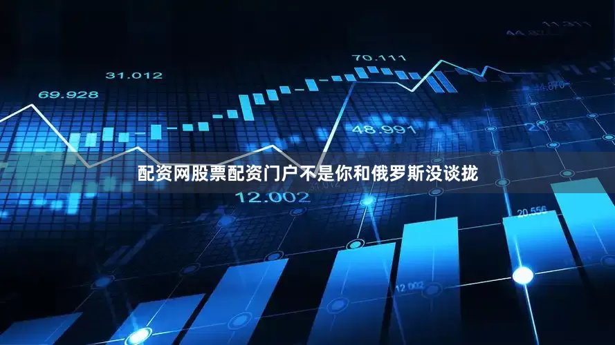 配资网股票配资门户不是你和俄罗斯没谈拢