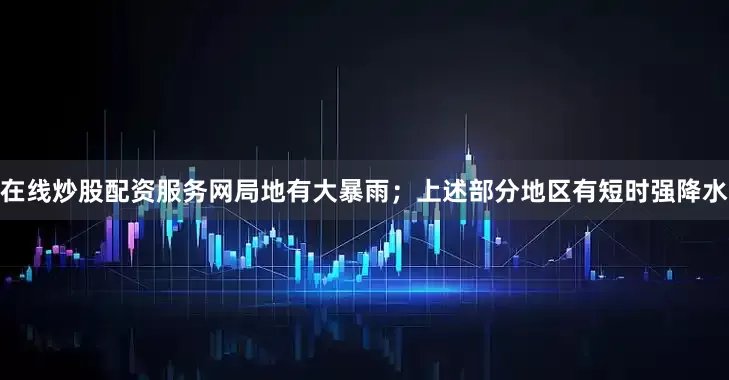 在线炒股配资服务网局地有大暴雨；上述部分地区有短时强降水