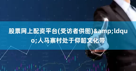 股票网上配资平台(受访者供图)&ldquo;人马寨村处于仰韶文化带