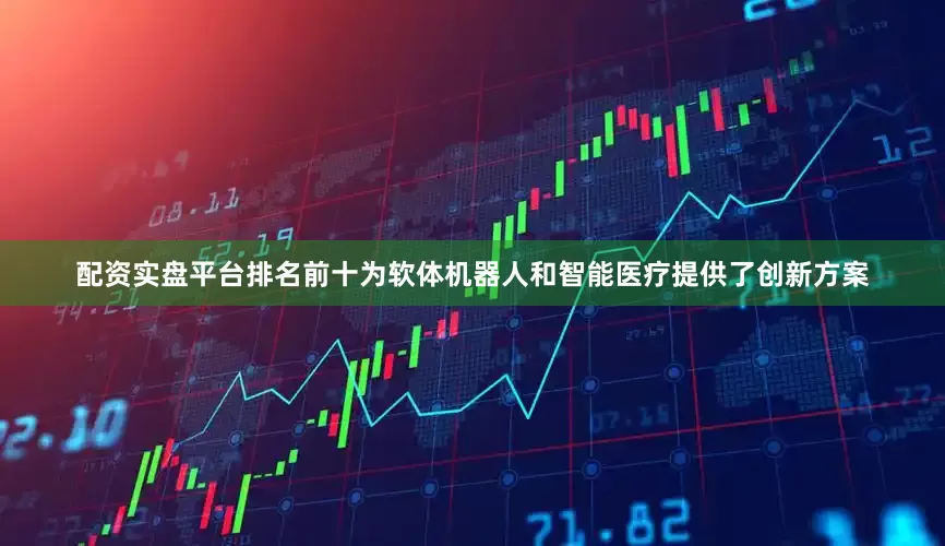 配资实盘平台排名前十为软体机器人和智能医疗提供了创新方案