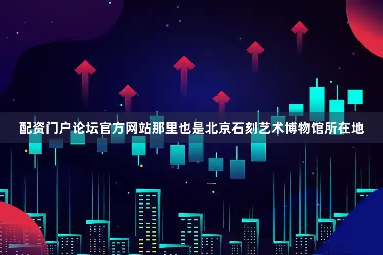 配资门户论坛官方网站那里也是北京石刻艺术博物馆所在地
