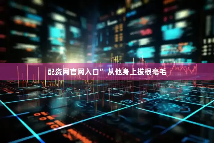 配资网官网入口” 从他身上拔根毫毛