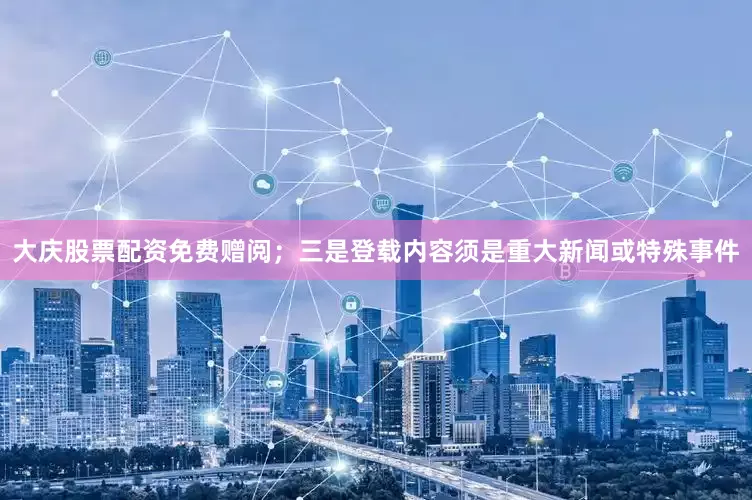大庆股票配资免费赠阅；三是登载内容须是重大新闻或特殊事件