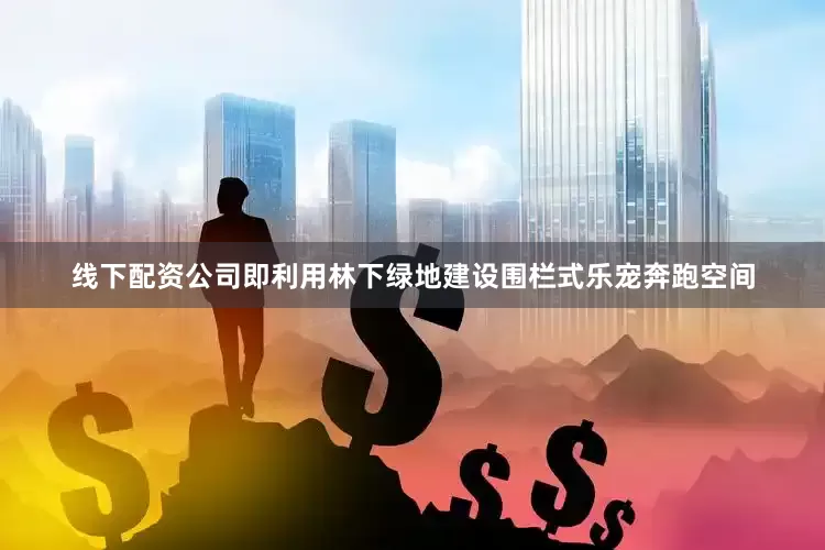 线下配资公司即利用林下绿地建设围栏式乐宠奔跑空间