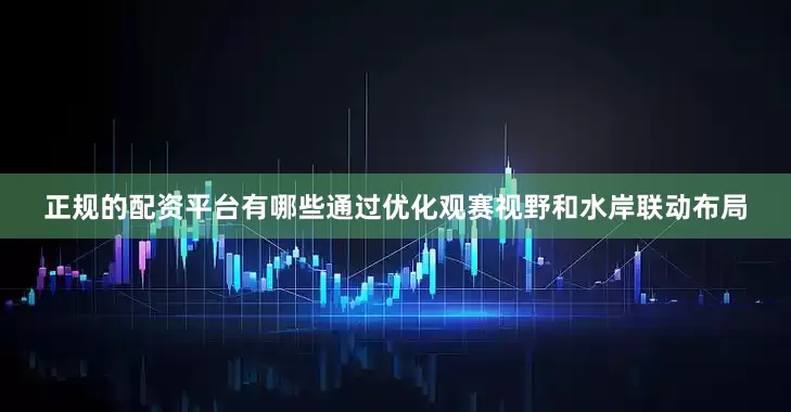 正规的配资平台有哪些通过优化观赛视野和水岸联动布局