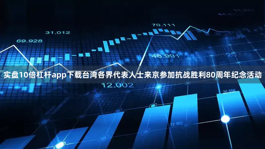 实盘10倍杠杆app下载台湾各界代表人士来京参加抗战胜利80周年纪念活动