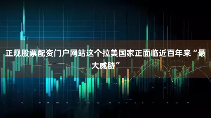 正规股票配资门户网站这个拉美国家正面临近百年来“最大威胁”