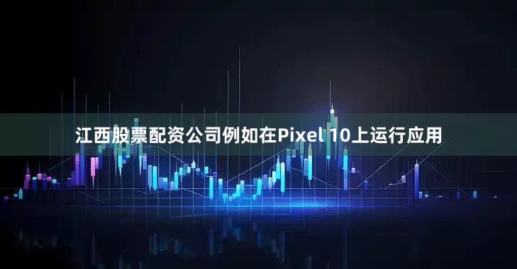 江西股票配资公司例如在Pixel 10上运行应用