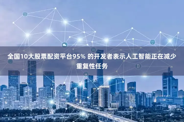 全国10大股票配资平台95% 的开发者表示人工智能正在减少重复性任务