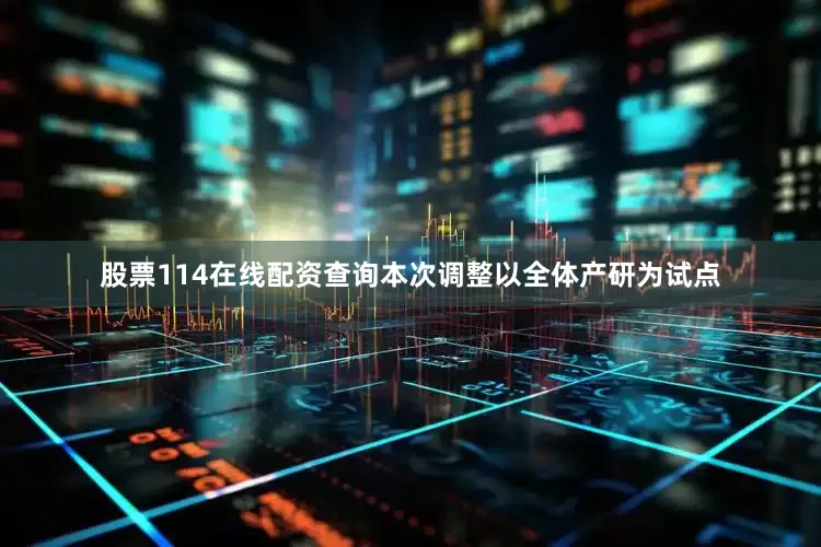 股票114在线配资查询本次调整以全体产研为试点