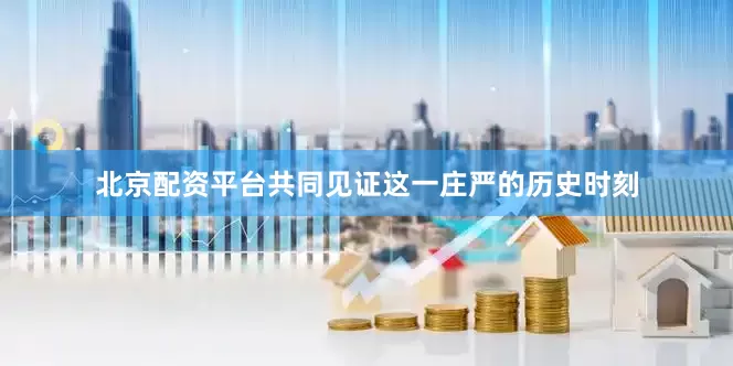 北京配资平台共同见证这一庄严的历史时刻