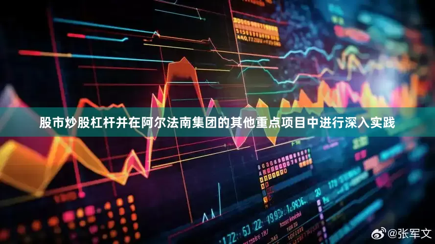 股市炒股杠杆并在阿尔法南集团的其他重点项目中进行深入实践