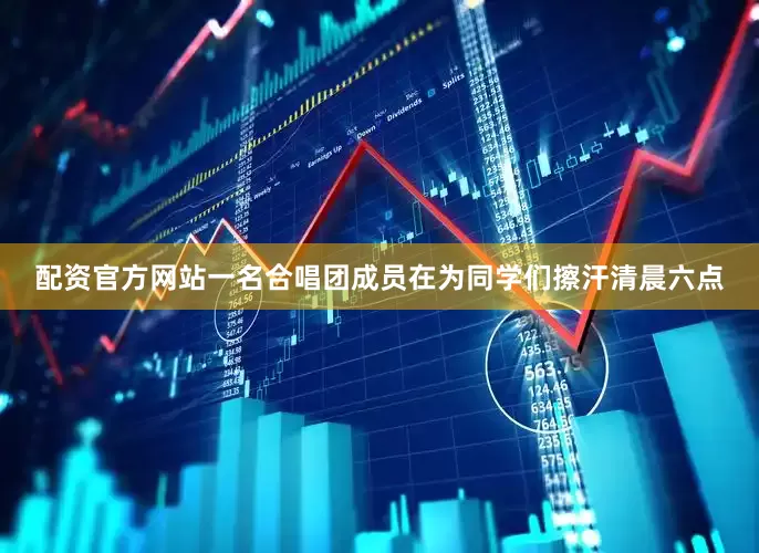 配资官方网站一名合唱团成员在为同学们擦汗清晨六点