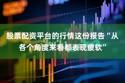 股票配资平台的行情这份报告“从各个角度来看都表现疲软”