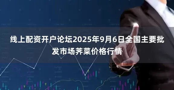 线上配资开户论坛2025年9月6日全国主要批发市场荠菜价格行情