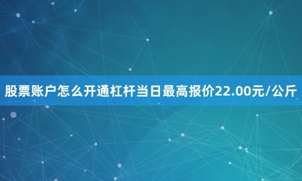 股票账户怎么开通杠杆当日最高报价22.00元/公斤