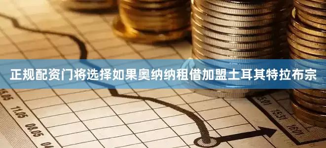 正规配资门将选择如果奥纳纳租借加盟土耳其特拉布宗