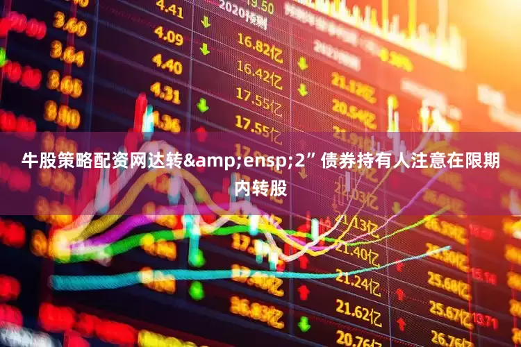 牛股策略配资网达转&ensp;2”债券持有人注意在限期内转股